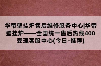 华帝壁挂炉售后维修服务中心|华帝壁挂炉——全国统一售后热线400受理客服中心(今日-推荐)